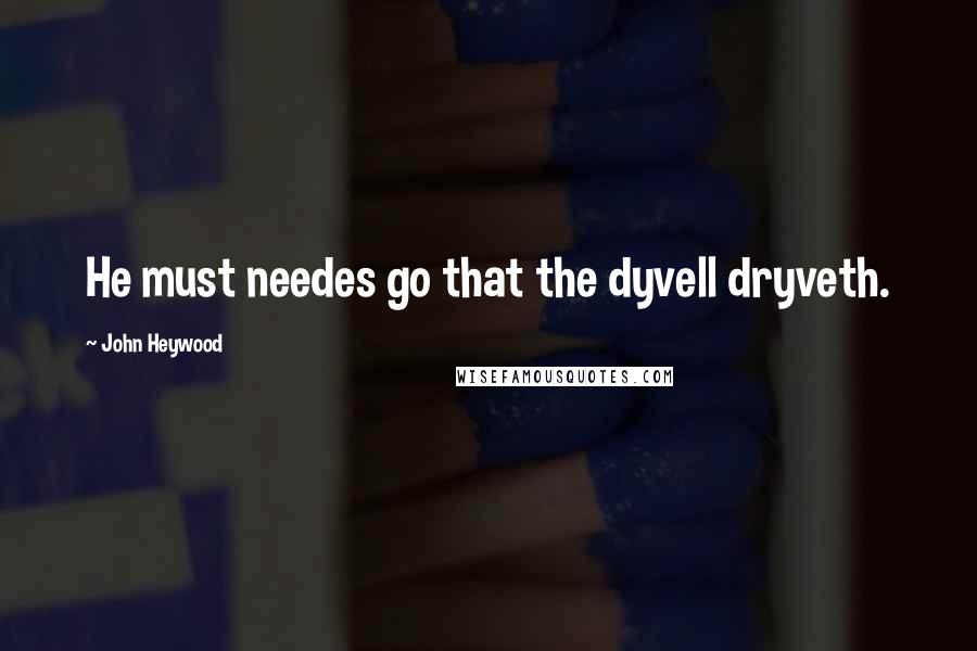 John Heywood Quotes: He must needes go that the dyvell dryveth.