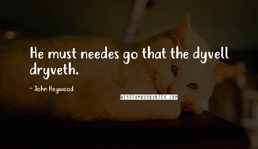 John Heywood Quotes: He must needes go that the dyvell dryveth.