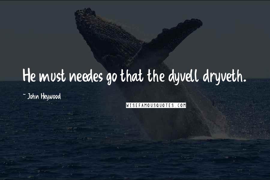 John Heywood Quotes: He must needes go that the dyvell dryveth.