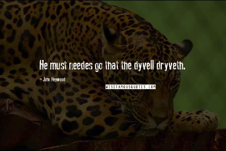 John Heywood Quotes: He must needes go that the dyvell dryveth.