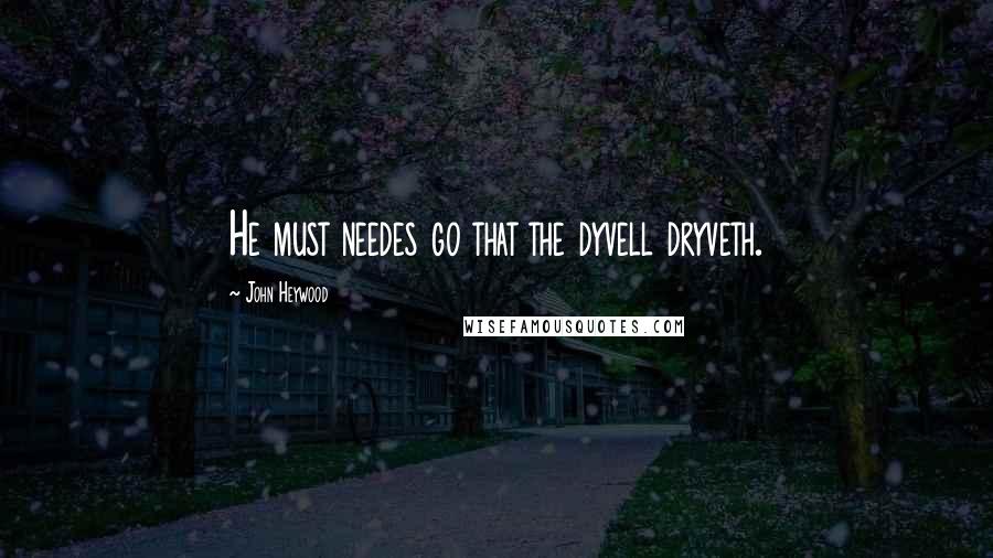 John Heywood Quotes: He must needes go that the dyvell dryveth.