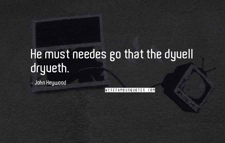 John Heywood Quotes: He must needes go that the dyvell dryveth.