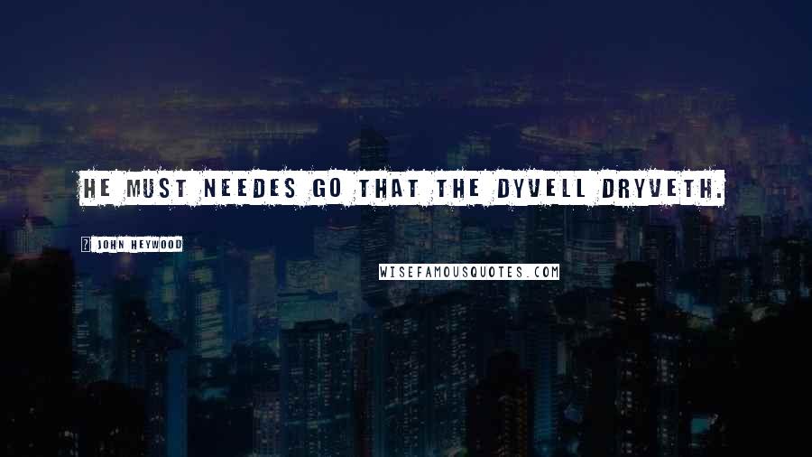 John Heywood Quotes: He must needes go that the dyvell dryveth.