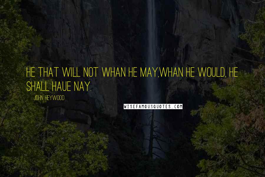 John Heywood Quotes: He that will not whan he may,Whan he would, he shall haue nay.