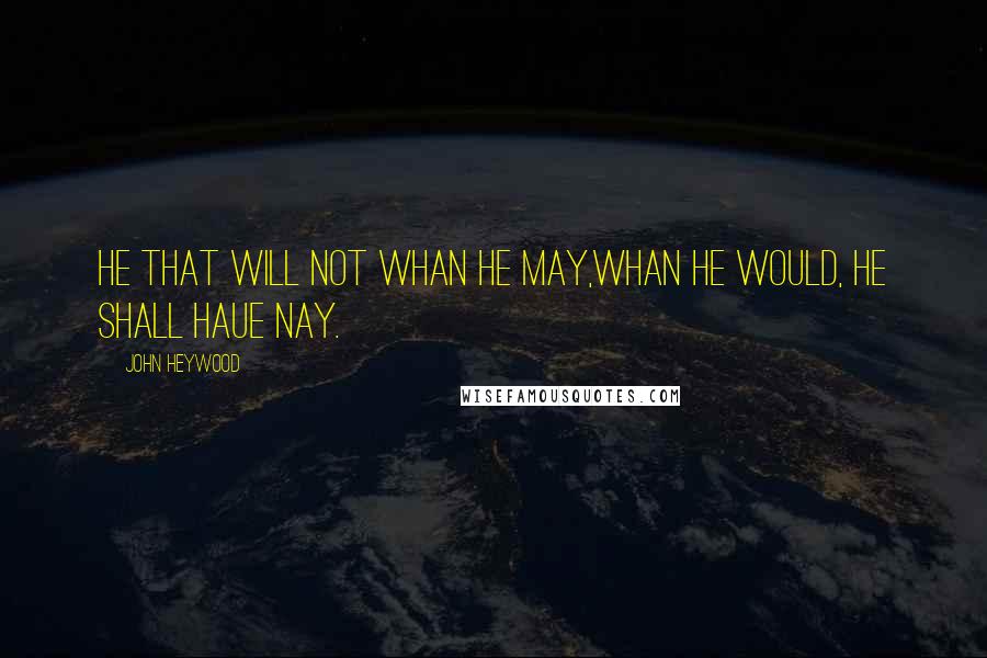 John Heywood Quotes: He that will not whan he may,Whan he would, he shall haue nay.