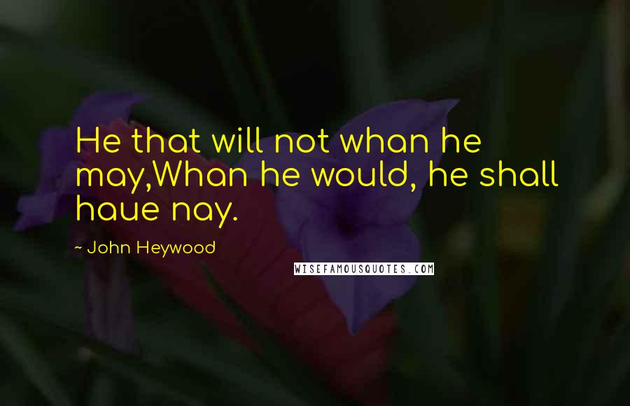John Heywood Quotes: He that will not whan he may,Whan he would, he shall haue nay.