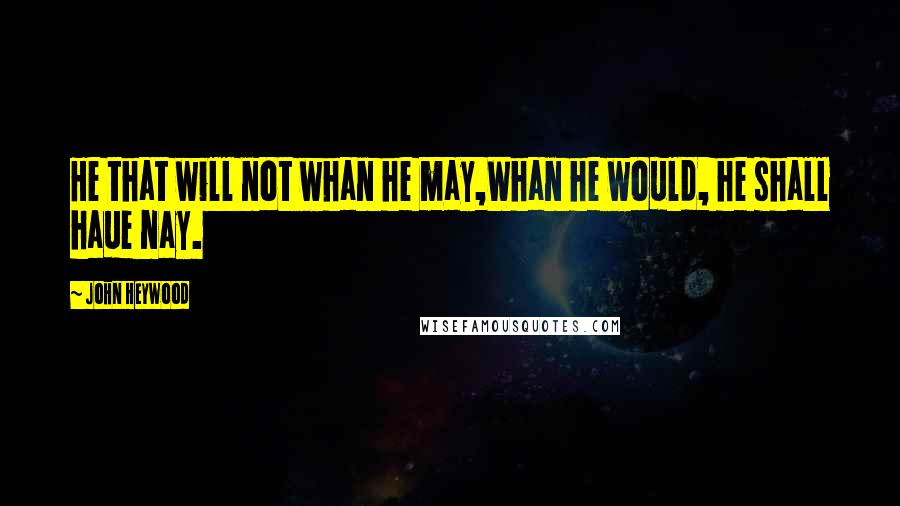 John Heywood Quotes: He that will not whan he may,Whan he would, he shall haue nay.