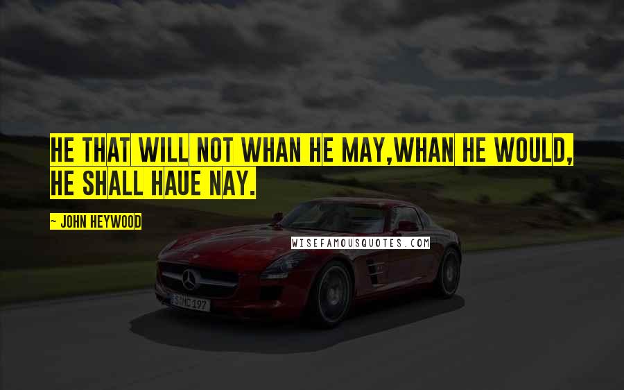 John Heywood Quotes: He that will not whan he may,Whan he would, he shall haue nay.