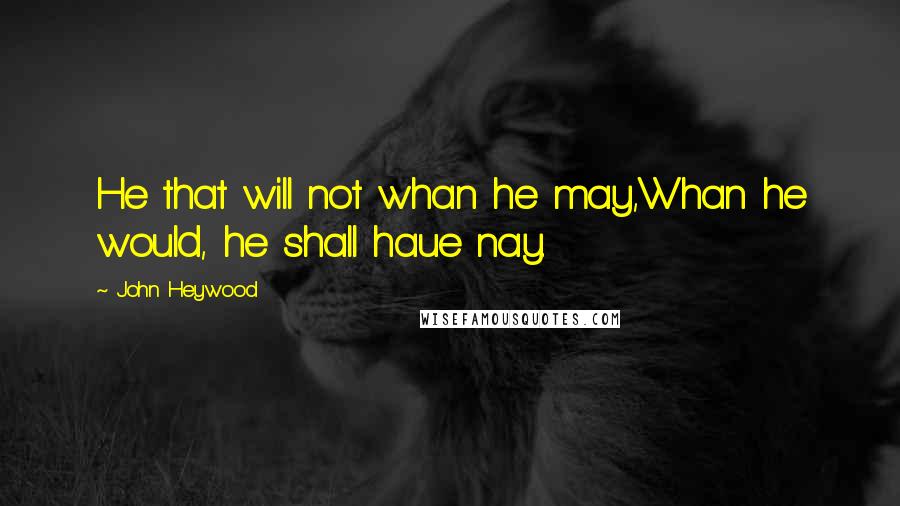 John Heywood Quotes: He that will not whan he may,Whan he would, he shall haue nay.