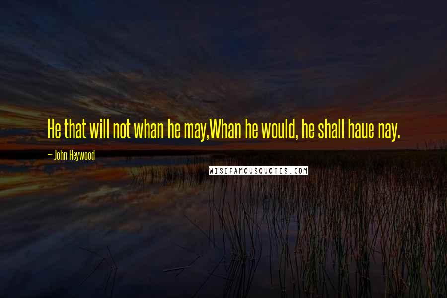 John Heywood Quotes: He that will not whan he may,Whan he would, he shall haue nay.