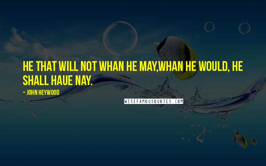 John Heywood Quotes: He that will not whan he may,Whan he would, he shall haue nay.