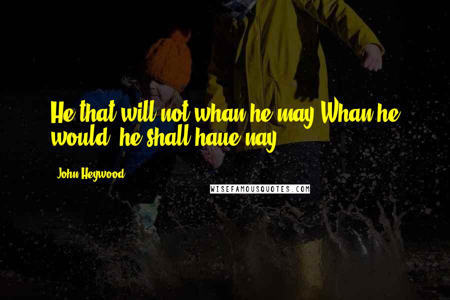 John Heywood Quotes: He that will not whan he may,Whan he would, he shall haue nay.