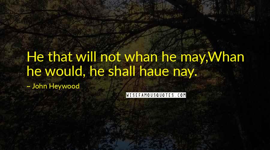 John Heywood Quotes: He that will not whan he may,Whan he would, he shall haue nay.