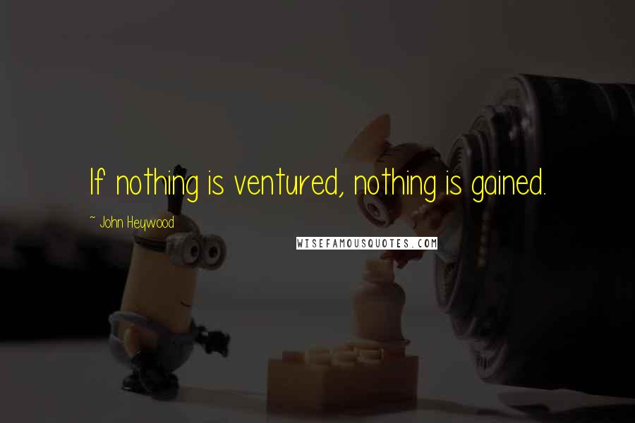 John Heywood Quotes: If nothing is ventured, nothing is gained.