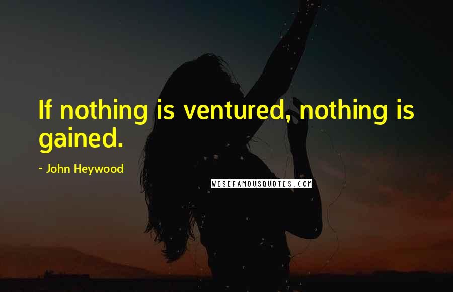 John Heywood Quotes: If nothing is ventured, nothing is gained.