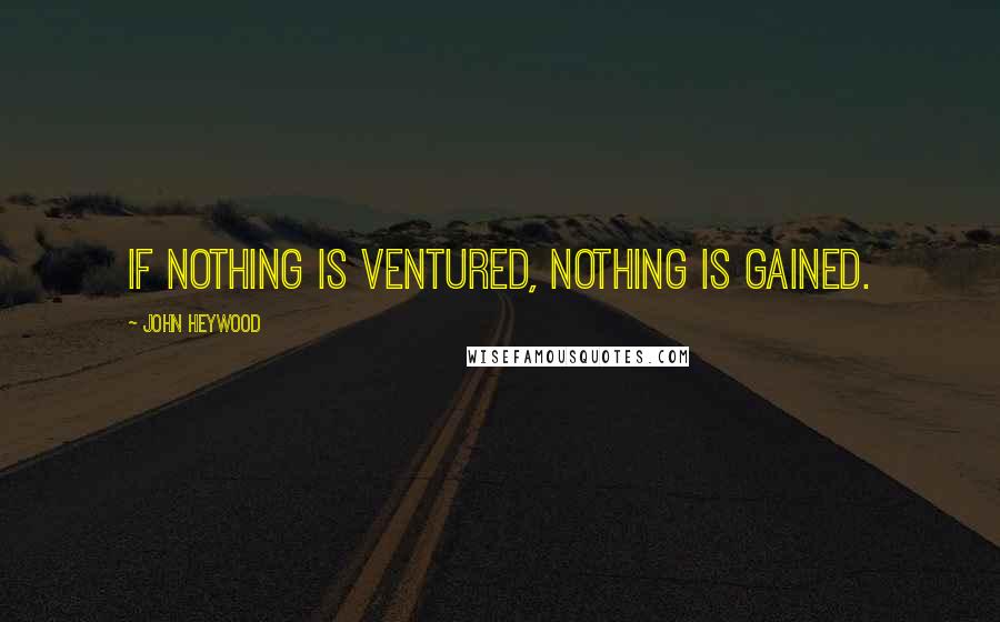 John Heywood Quotes: If nothing is ventured, nothing is gained.