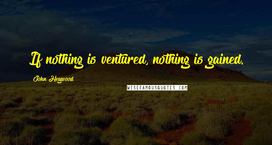 John Heywood Quotes: If nothing is ventured, nothing is gained.
