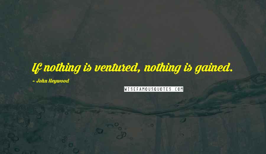 John Heywood Quotes: If nothing is ventured, nothing is gained.