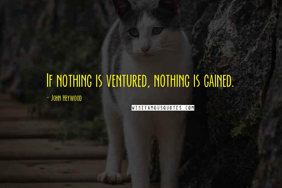 John Heywood Quotes: If nothing is ventured, nothing is gained.