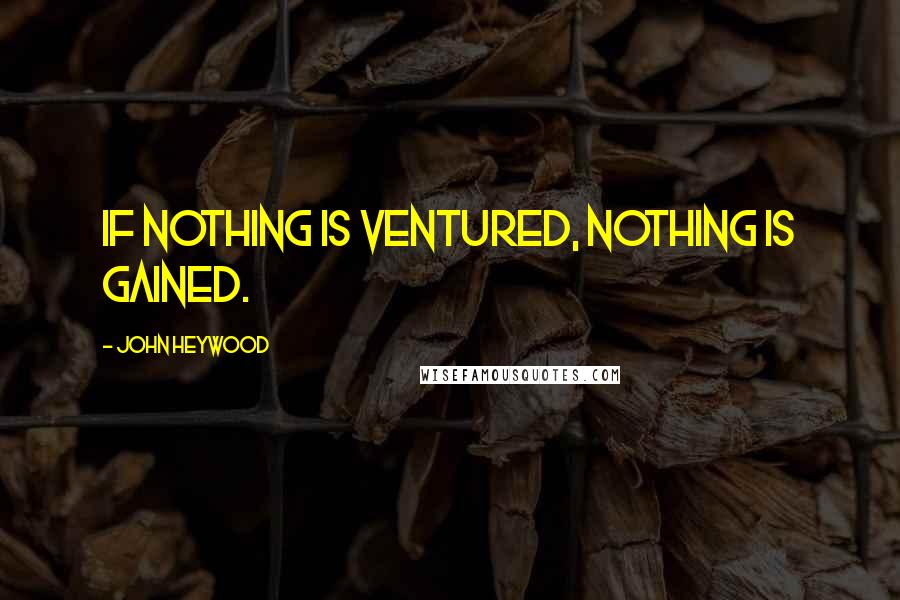 John Heywood Quotes: If nothing is ventured, nothing is gained.