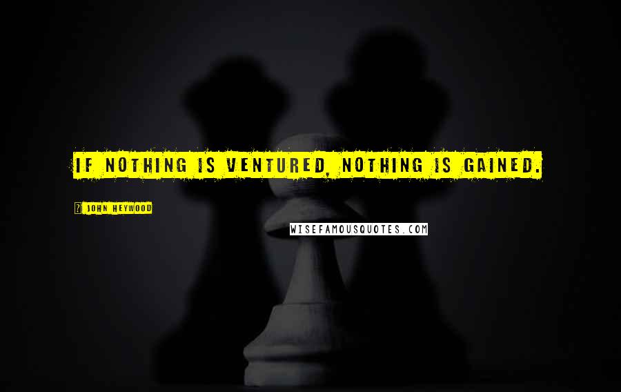 John Heywood Quotes: If nothing is ventured, nothing is gained.