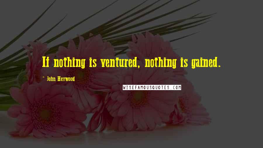 John Heywood Quotes: If nothing is ventured, nothing is gained.