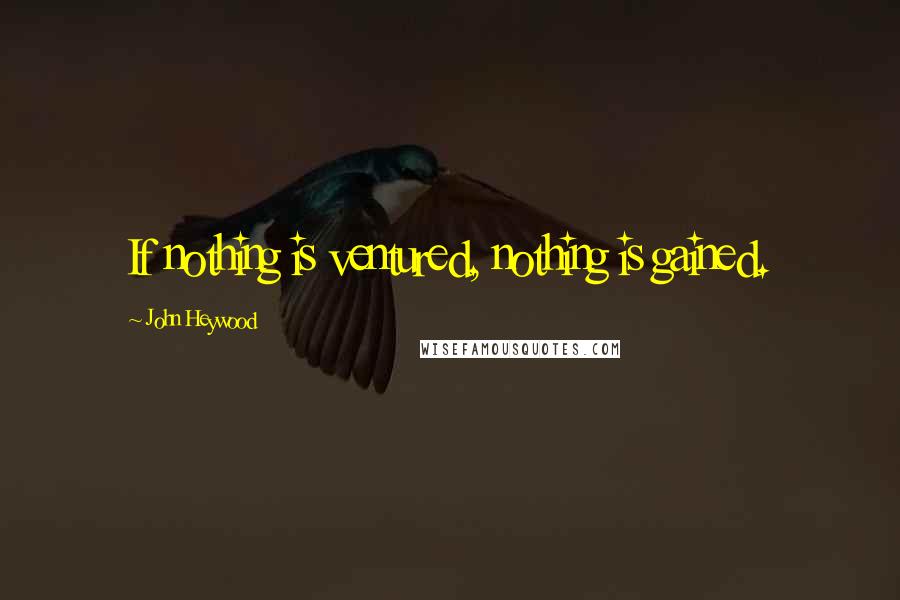 John Heywood Quotes: If nothing is ventured, nothing is gained.