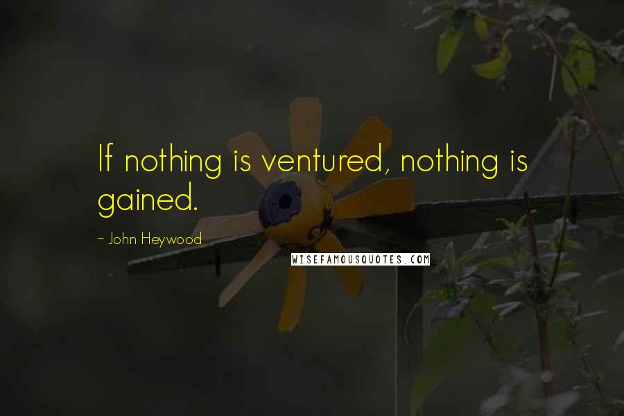 John Heywood Quotes: If nothing is ventured, nothing is gained.