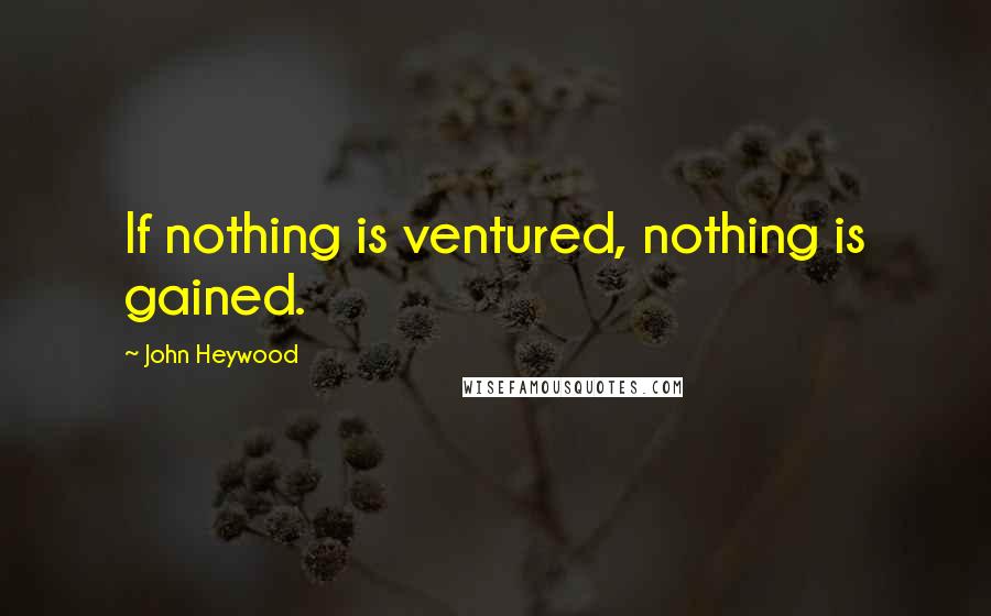 John Heywood Quotes: If nothing is ventured, nothing is gained.
