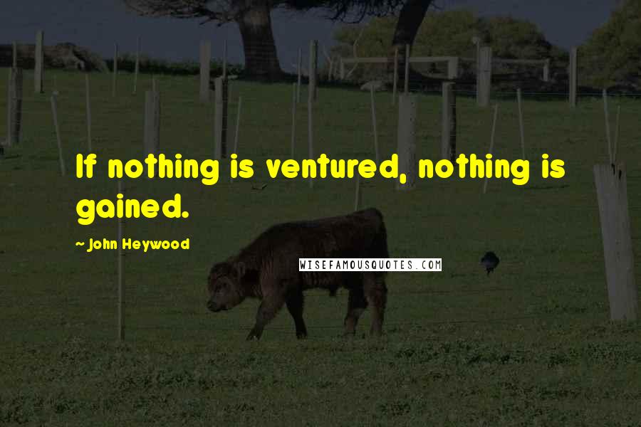 John Heywood Quotes: If nothing is ventured, nothing is gained.
