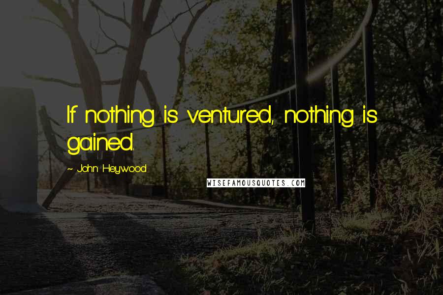 John Heywood Quotes: If nothing is ventured, nothing is gained.