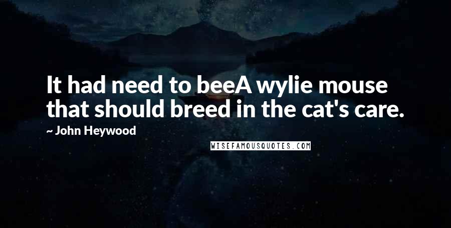 John Heywood Quotes: It had need to beeA wylie mouse that should breed in the cat's care.