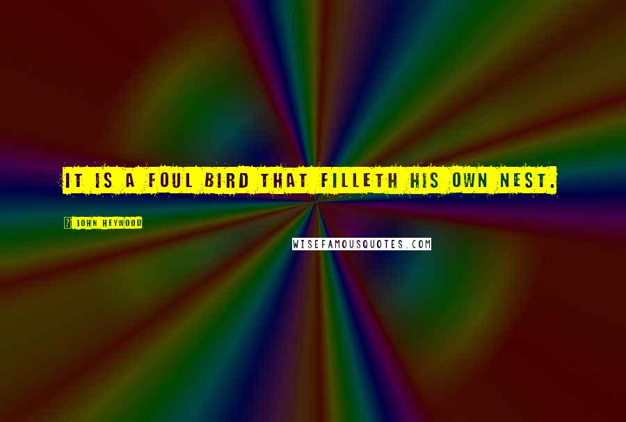 John Heywood Quotes: It is a foul bird that filleth his own nest.