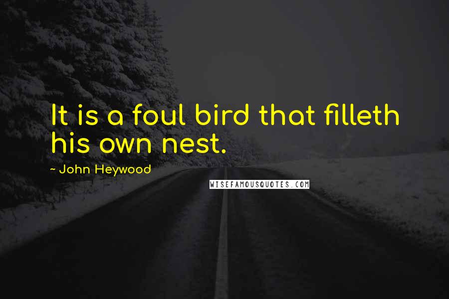 John Heywood Quotes: It is a foul bird that filleth his own nest.