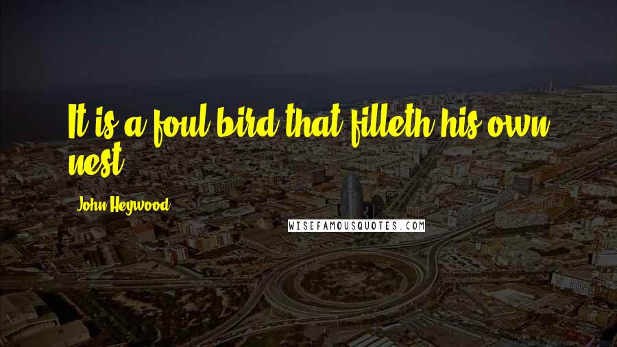 John Heywood Quotes: It is a foul bird that filleth his own nest.