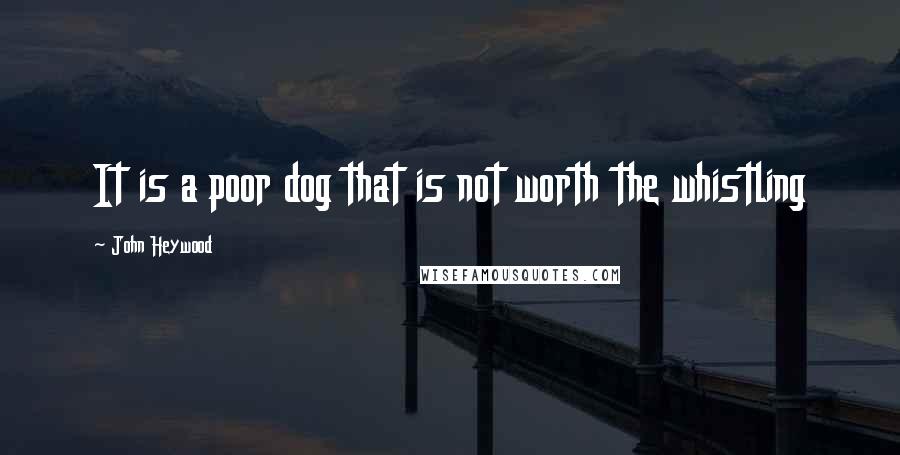 John Heywood Quotes: It is a poor dog that is not worth the whistling