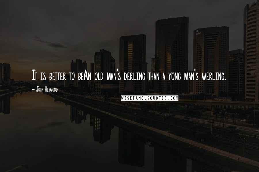 John Heywood Quotes: It is better to beAn old man's derling than a yong man's werling.