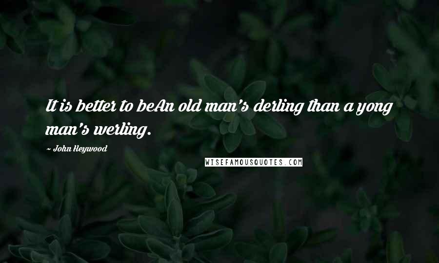 John Heywood Quotes: It is better to beAn old man's derling than a yong man's werling.