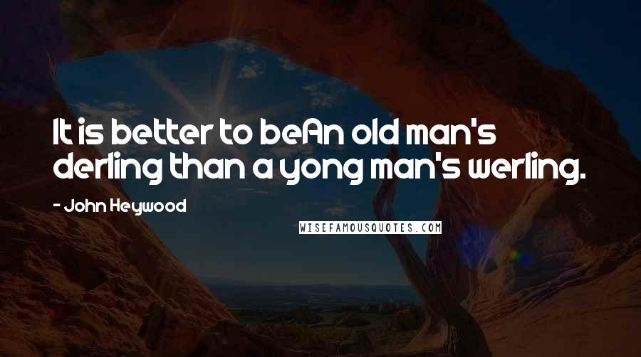 John Heywood Quotes: It is better to beAn old man's derling than a yong man's werling.