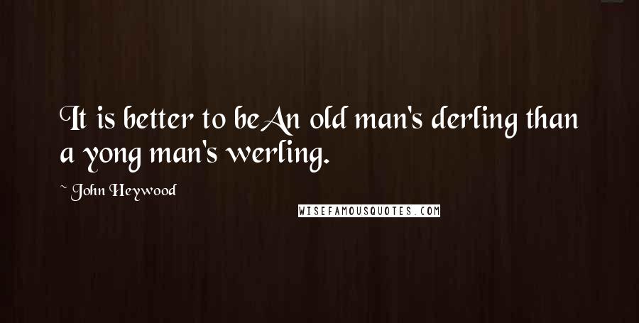 John Heywood Quotes: It is better to beAn old man's derling than a yong man's werling.