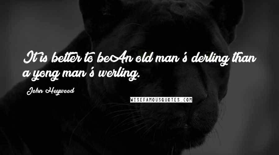 John Heywood Quotes: It is better to beAn old man's derling than a yong man's werling.