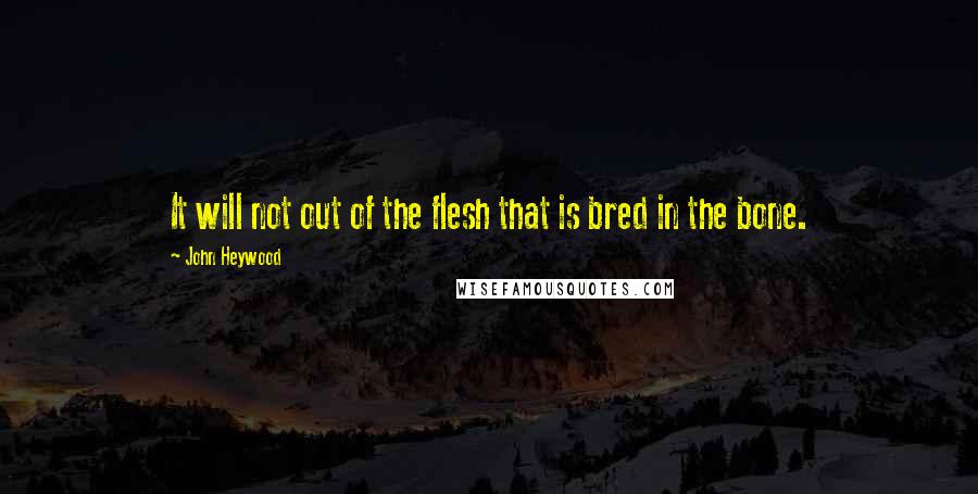 John Heywood Quotes: It will not out of the flesh that is bred in the bone.
