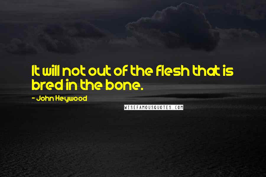 John Heywood Quotes: It will not out of the flesh that is bred in the bone.