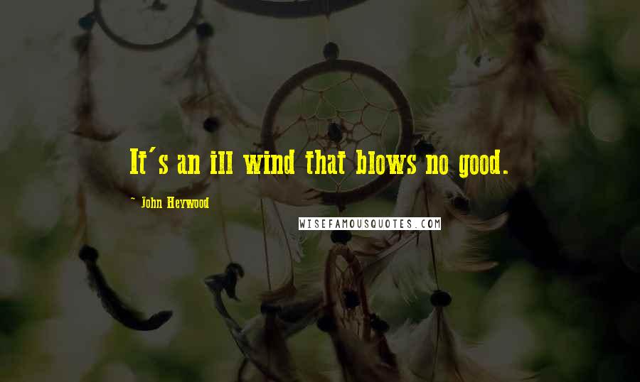 John Heywood Quotes: It's an ill wind that blows no good.