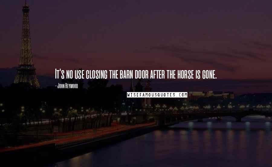 John Heywood Quotes: It's no use closing the barn door after the horse is gone.