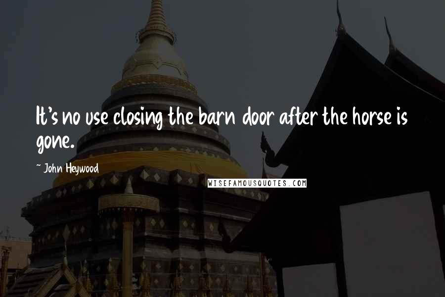 John Heywood Quotes: It's no use closing the barn door after the horse is gone.