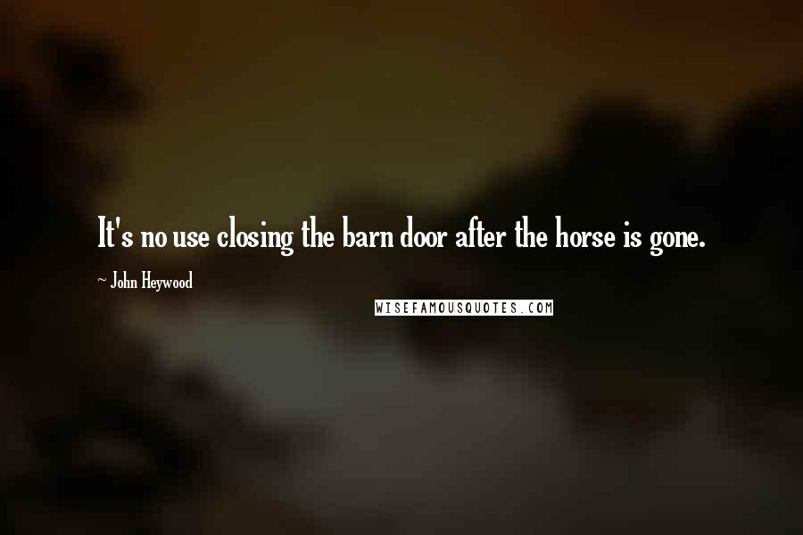 John Heywood Quotes: It's no use closing the barn door after the horse is gone.