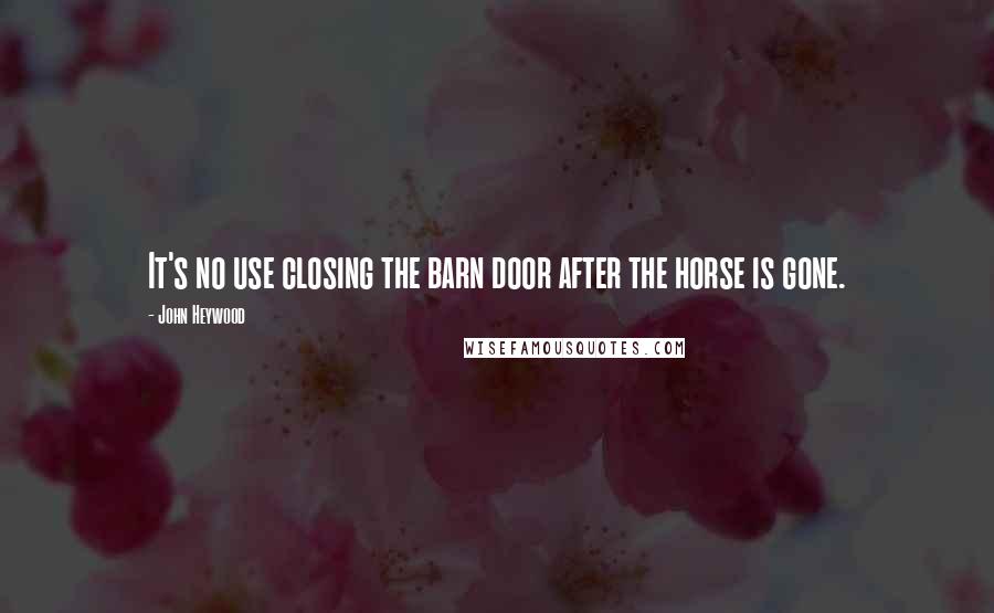 John Heywood Quotes: It's no use closing the barn door after the horse is gone.