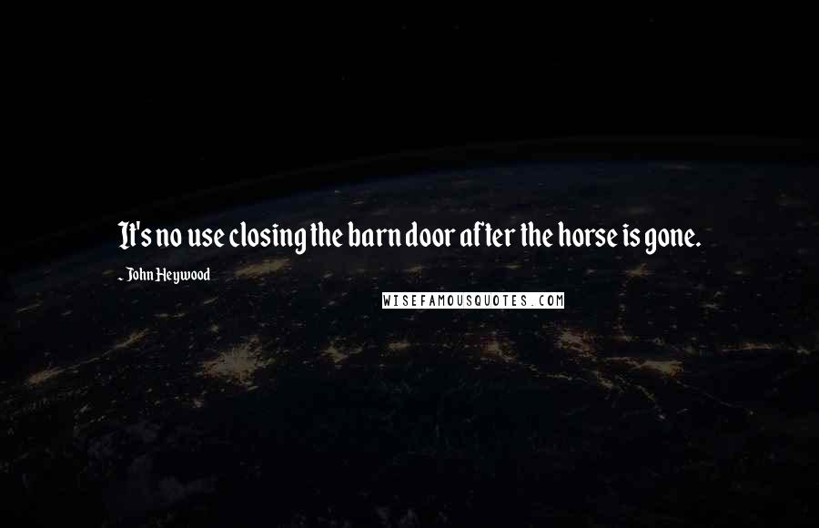 John Heywood Quotes: It's no use closing the barn door after the horse is gone.