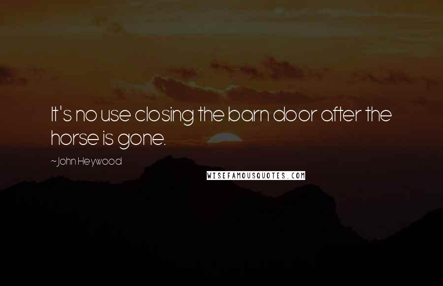 John Heywood Quotes: It's no use closing the barn door after the horse is gone.